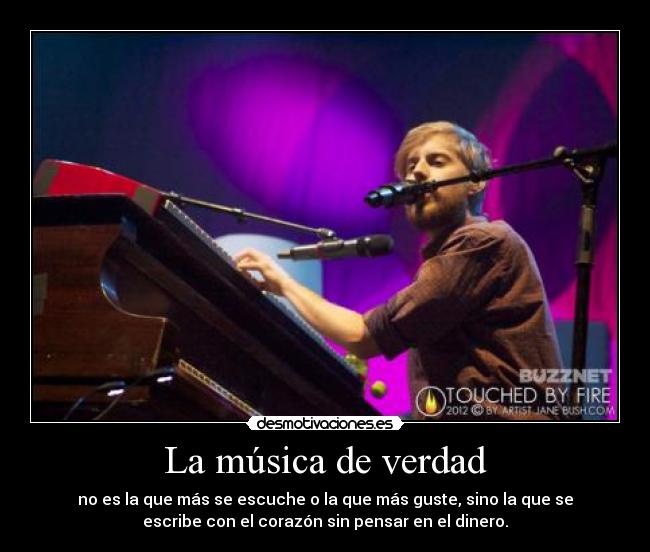 La música de verdad - no es la que más se escuche o la que más guste, sino la que se
escribe con el corazón sin pensar en el dinero.