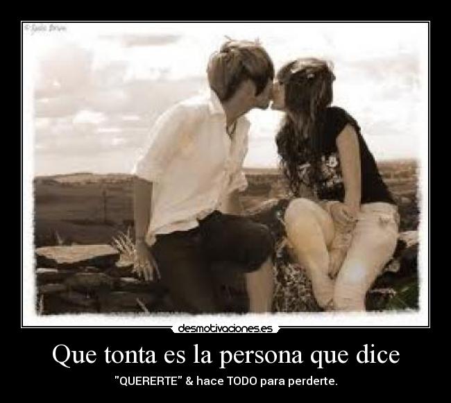 Que tonta es la persona que dice - QUERERTE & hace TODO para perderte.