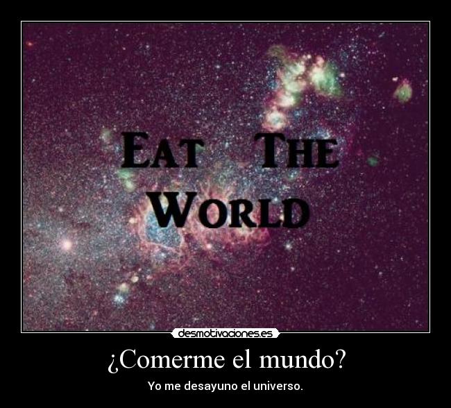 ¿Comerme el mundo? - Yo me desayuno el universo.