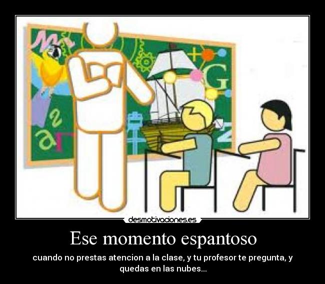 Ese momento espantoso - cuando no prestas atencion a la clase, y tu profesor te pregunta, y
quedas en las nubes...