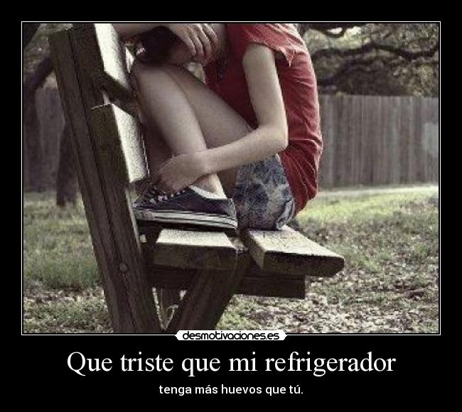 Que triste que mi refrigerador - tenga más huevos que tú.