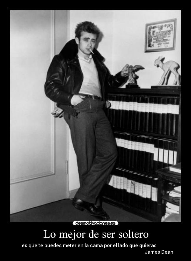Lo mejor de ser soltero - es que te puedes meter en la cama por el lado que quieras           
                                                                                                            James Dean