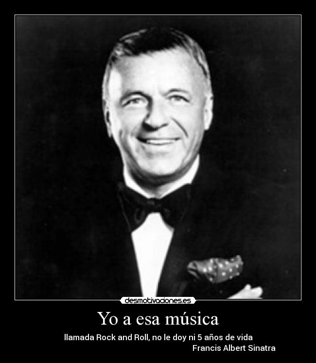 Yo a esa música - llamada Rock and Roll, no le doy ni 5 años de vida
                                                                              Francis Albert Sinatra