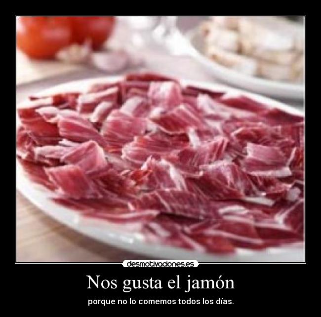 Nos gusta el jamón - porque no lo comemos todos los días.