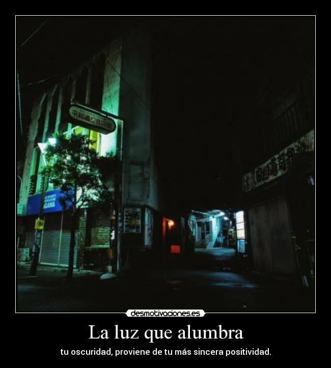 La luz que alumbra - tu oscuridad, proviene de tu más sincera positividad.
