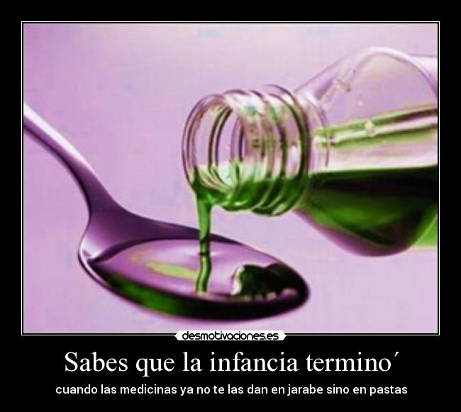 Sabes que la infancia termino´ - cuando las medicinas ya no te las dan en jarabe sino en pastas