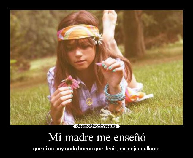 Mi madre me enseñó - que si no hay nada bueno que decir , es mejor callarse.