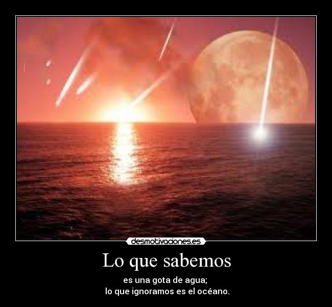 Lo que sabemos - es una gota de agua; 
 lo que ignoramos es el océano.