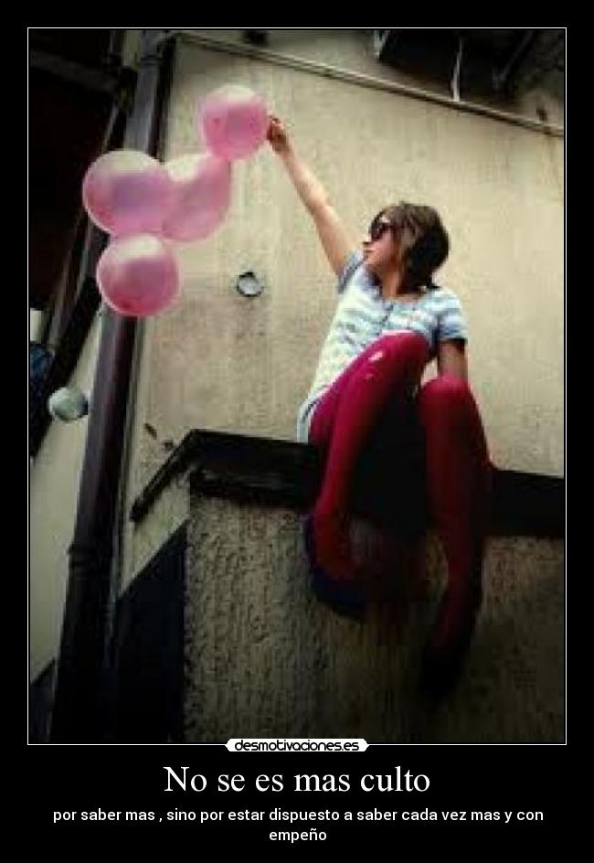 No se es mas culto - por saber mas , sino por estar dispuesto a saber cada vez mas y con empeño