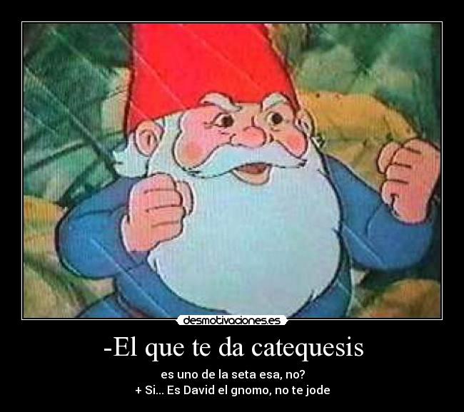 -El que te da catequesis - es uno de la seta esa, no?
+ Si... Es David el gnomo, no te jode