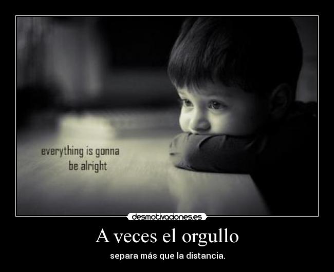 A veces el orgullo - separa más que la distancia.