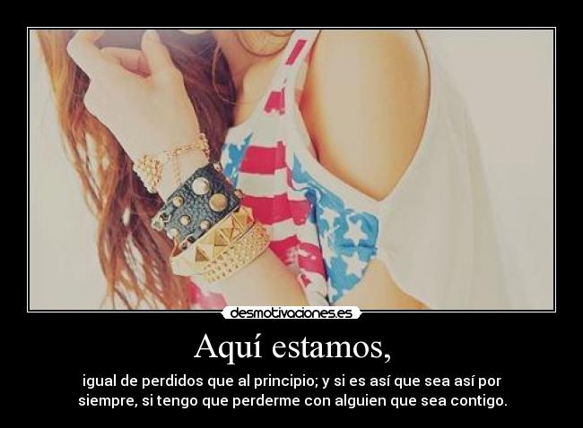 Aquí estamos, - igual de perdidos que al principio; y si es así que sea así por
siempre, si tengo que perderme con alguien que sea contigo.