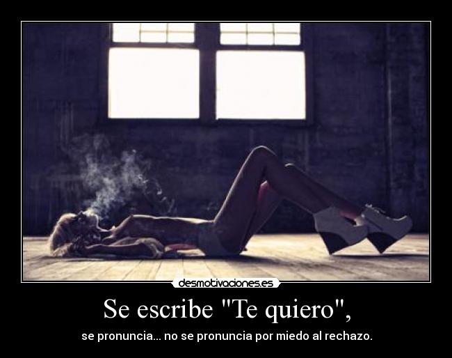 Se escribe Te quiero, - se pronuncia... no se pronuncia por miedo al rechazo.