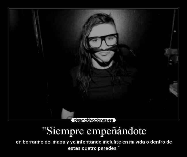 Siempre empeñándote - en borrarme del mapa y yo intentando incluírte en mi vida o dentro de
estas cuatro paredes.