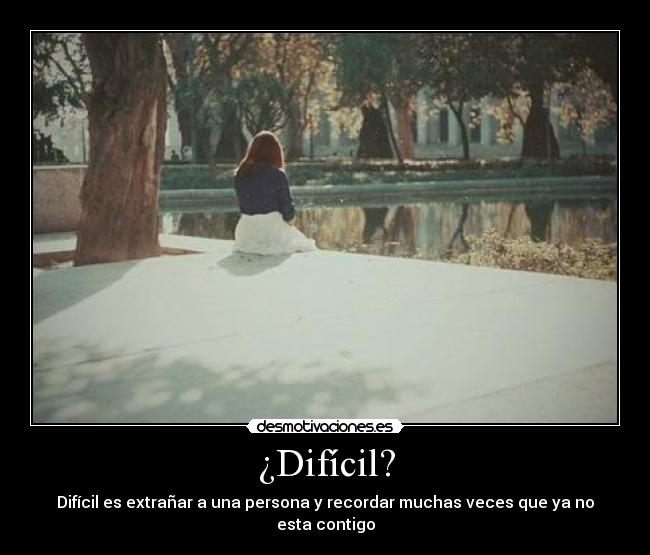 ¿Difícil? - Difícil es extrañar a una persona y recordar muchas veces que ya no esta contigo
