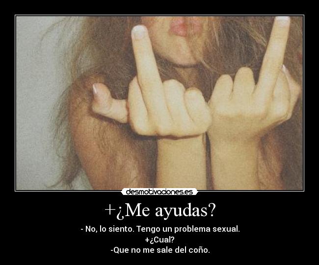 +¿Me ayudas? - - No, lo siento. Tengo un problema sexual.
+¿Cual?
-Que no me sale del coño.