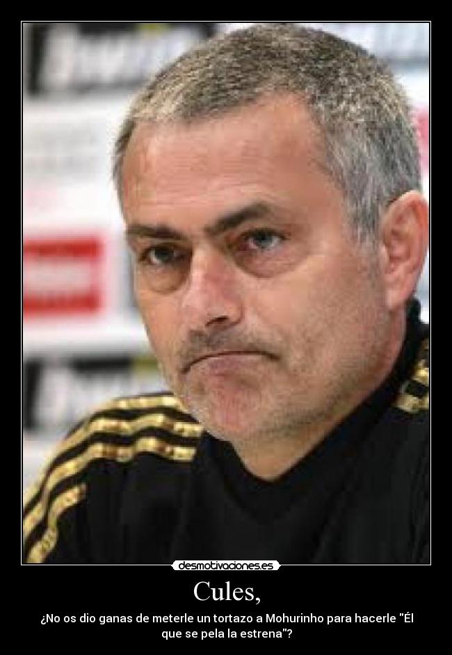 Cules, - ¿No os dio ganas de meterle un tortazo a Mohurinho para hacerle Él
que se pela la estrena?