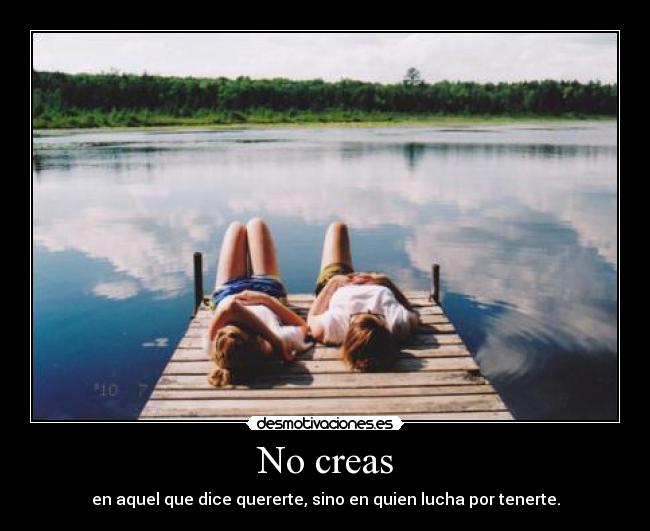 No creas - en aquel que dice quererte, sino en quien lucha por tenerte.