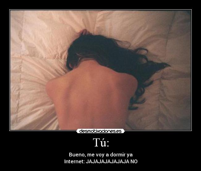 Tú: - Bueno, me voy a dormir ya
Internet: JAJAJAJAJAJAJA NO