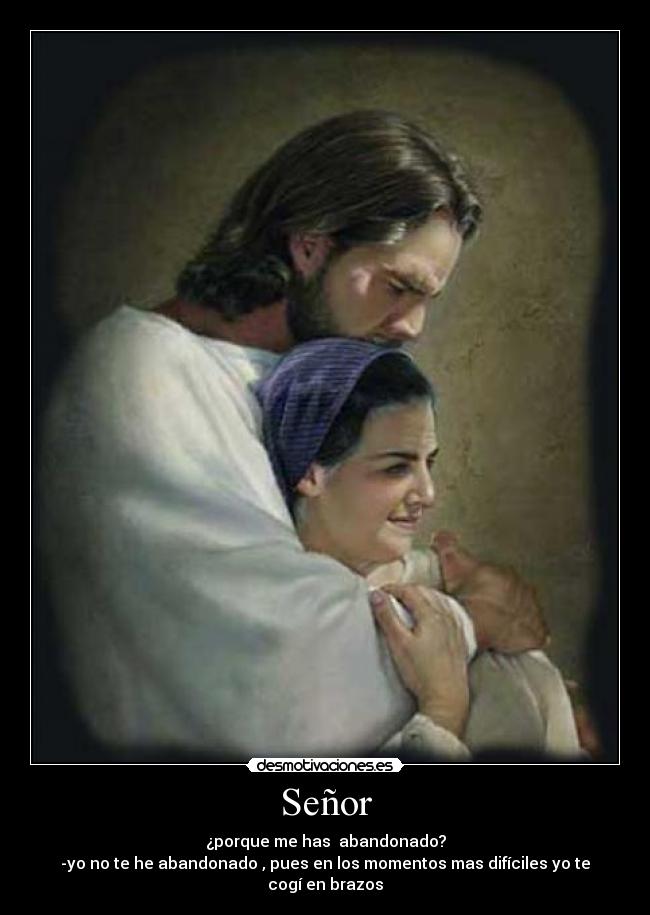 Señor - ¿porque me has abandonado?
-yo no te he abandonado , pues en los momentos mas difíciles yo te cogí en brazos