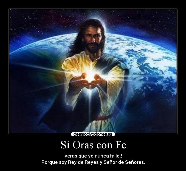 Si Oras con Fe - veras que yo nunca fallo.!
Porque soy Rey de Reyes y Señor de Señores.