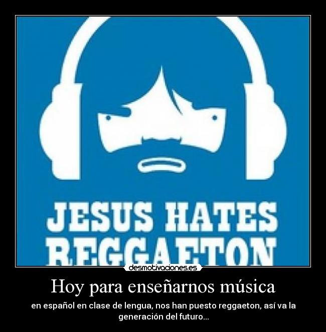 Hoy para enseñarnos música - en español en clase de lengua, nos han puesto reggaeton, así va la
generación del futuro...