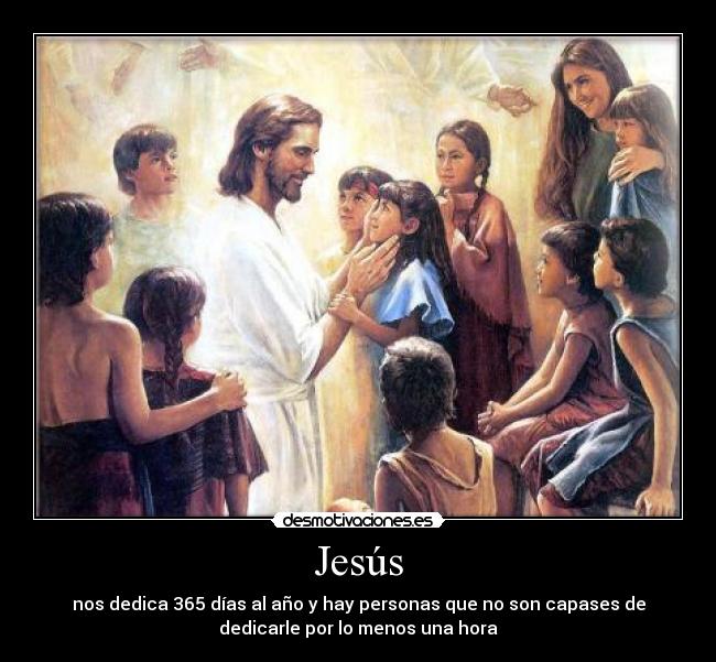 Jesús - nos dedica 365 días al año y hay personas que no son capases de
dedicarle por lo menos una hora