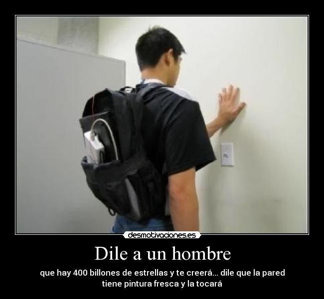 Dile a un hombre - que hay 400 billones de estrellas y te creerá... dile que la pared
tiene pintura fresca y la tocará