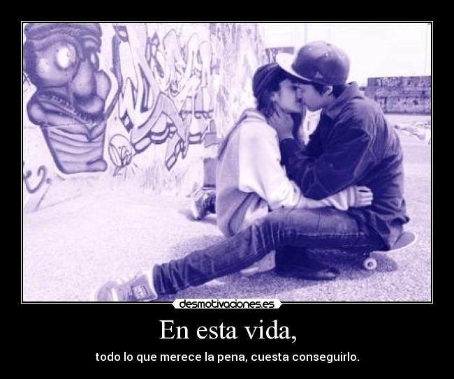 En esta vida, - todo lo que merece la pena, cuesta conseguirlo.