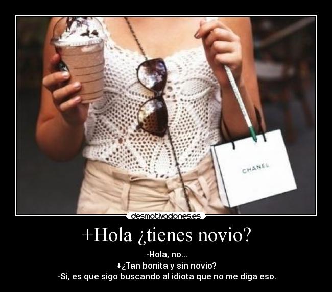 +Hola ¿tienes novio? - -Hola, no...
+¿Tan bonita y sin novio?
-Si, es que sigo buscando al idiota que no me diga eso.