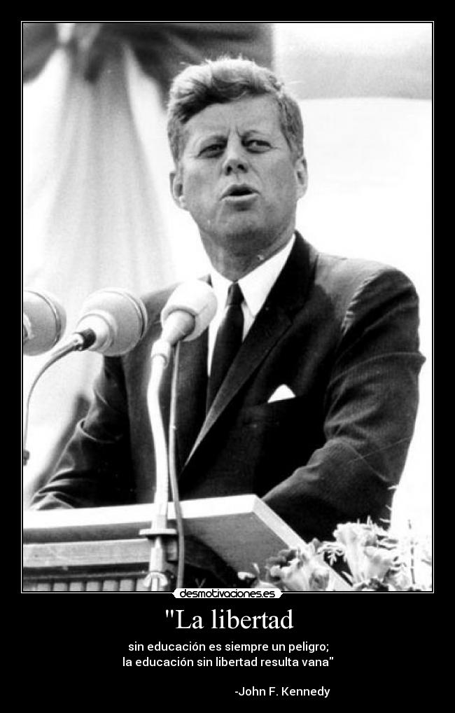La libertad - sin educación es siempre un peligro;
la educación sin libertad resulta vana
-John F. Kennedy