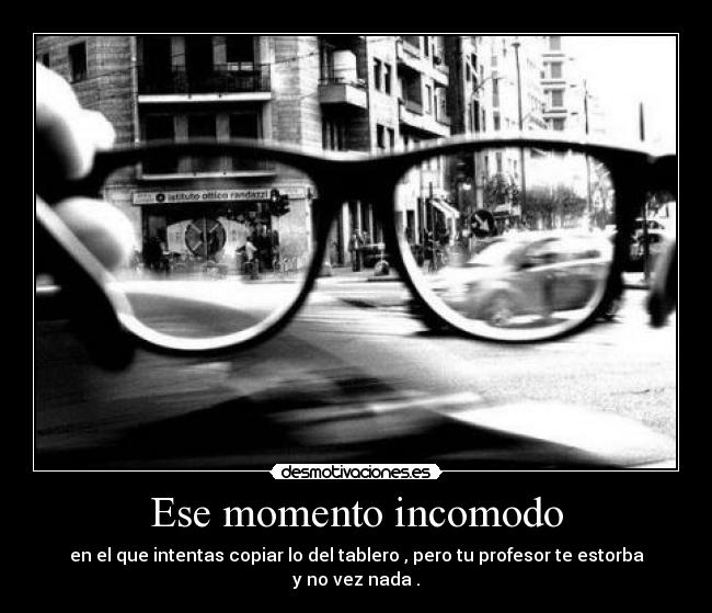 Ese momento incomodo - en el que intentas copiar lo del tablero , pero tu profesor te estorba y no vez nada .