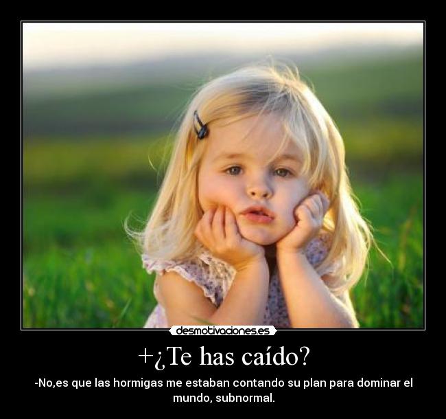 +¿Te has caído? - -No,es que las hormigas me estaban contando su plan para dominar el
mundo, subnormal.