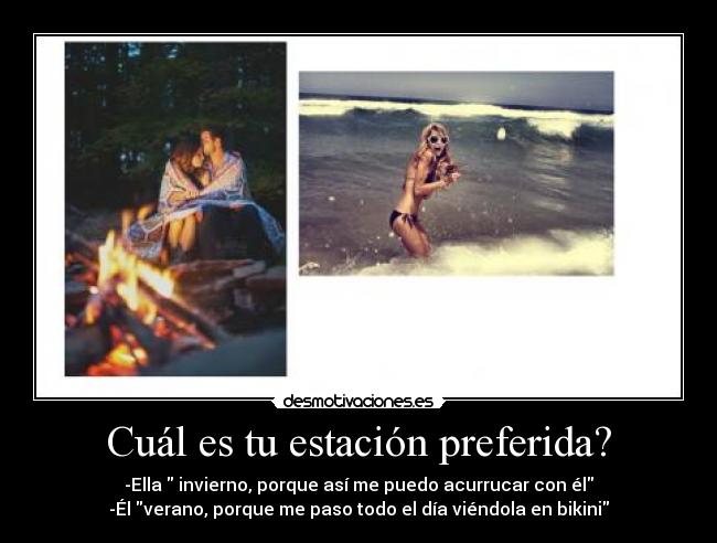 Cuál es tu estación preferida? - -Ella invierno, porque así me puedo acurrucar con él
-Él verano, porque me paso todo el día viéndola en bikini