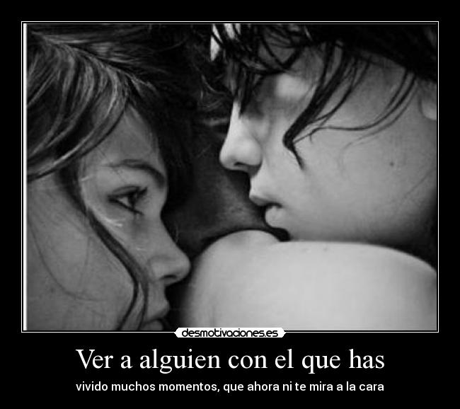 Ver a alguien con el que has - vivido muchos momentos, que ahora ni te mira a la cara