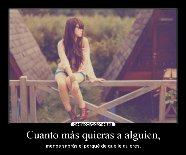 Cuanto más quieras a alguien, - menos sabrás el porqué de que le quieres.