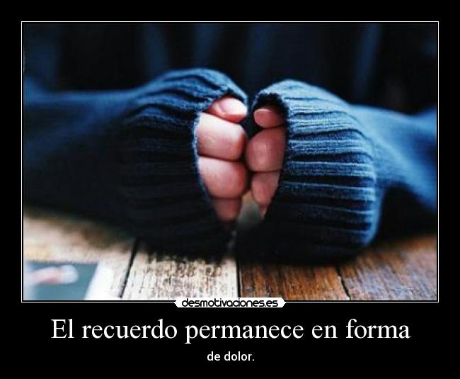 El recuerdo permanece en forma - de dolor.