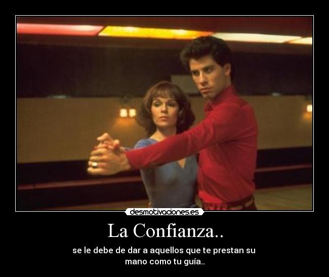 La Confianza.. - se le debe de dar a aquellos que te prestan su
mano como tu guía..