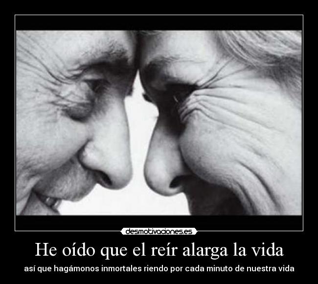 He oído que el reír alarga la vida - así que hagámonos inmortales riendo por cada minuto de nuestra vida