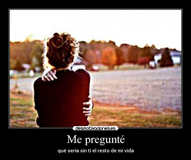 Me pregunté - qué sería sin ti el resto de mi vida