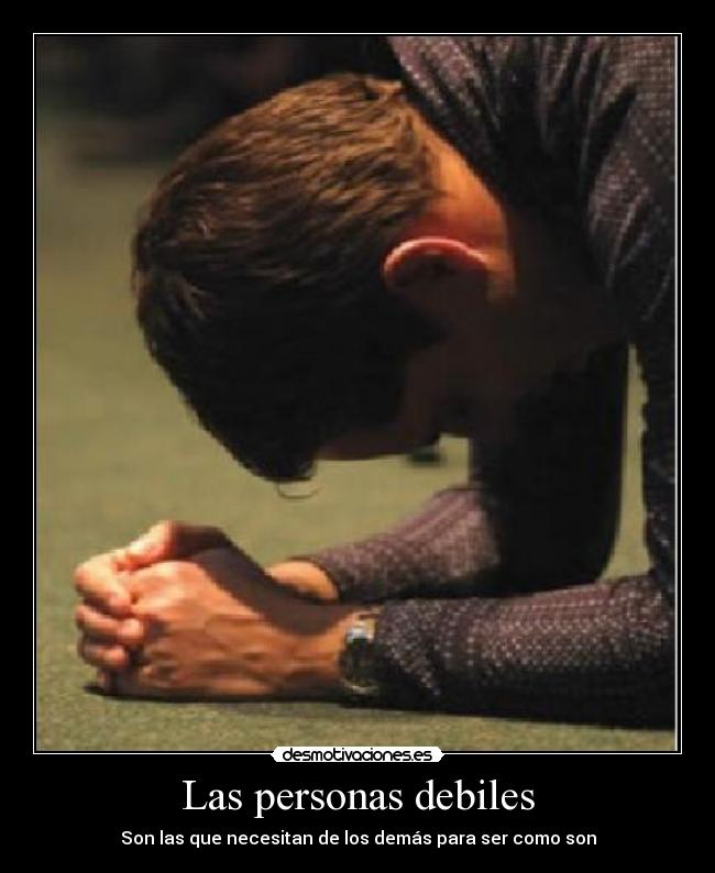 Las personas debiles - Son las que necesitan de los demás para ser como son