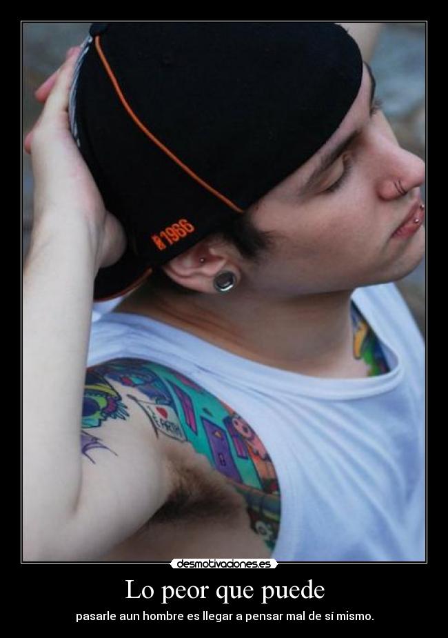 Lo peor que puede - pasarle aun hombre es llegar a pensar mal de sí mismo.