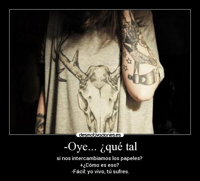 -Oye... ¿qué tal - si nos intercambiamos los papeles?
+¿Cómo es eso?
-Fácil: yo vivo, tú sufres.