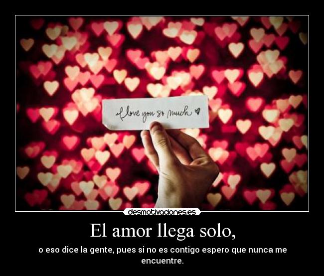 El amor llega solo, - o eso dice la gente, pues si no es contigo espero que nunca me encuentre.