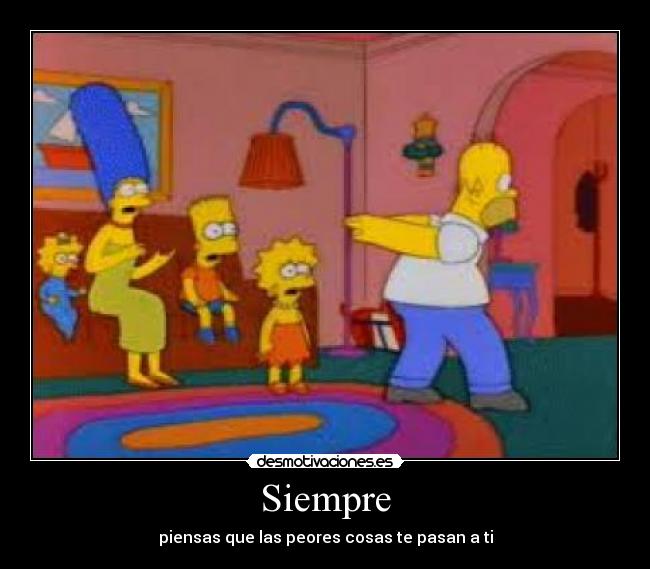 Siempre - piensas que las peores cosas te pasan a ti