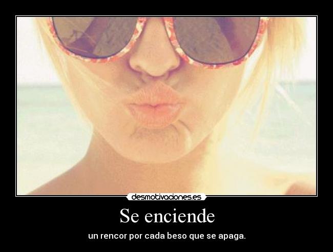 Se enciende - un rencor por cada beso que se apaga.