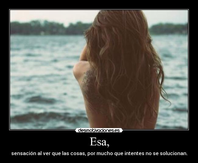 Esa, - sensación al ver que las cosas, por mucho que intentes no se solucionan.