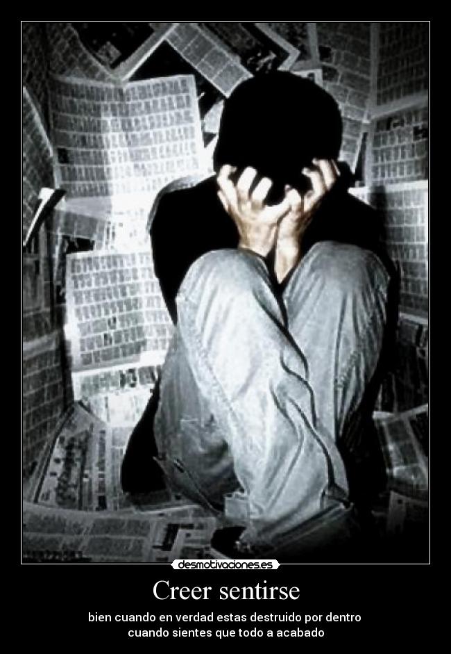 Creer sentirse - bien cuando en verdad estas destruido por dentro 
cuando sientes que todo a acabado