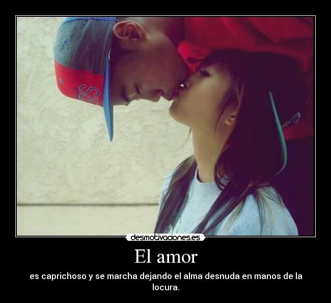 El amor - es caprichoso y se marcha dejando el alma desnuda en manos de la locura.