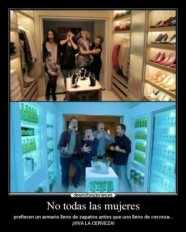 No todas las mujeres - prefieren un armario lleno de zapatos antes que uno lleno de cerveza...
¡VIVA LA CERVEZA!